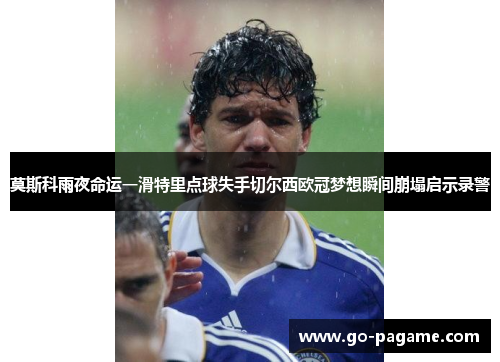 莫斯科雨夜命运一滑特里点球失手切尔西欧冠梦想瞬间崩塌启示录警