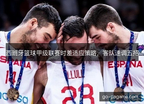 西班牙篮球甲级联赛时差适应策略,客队速调五招 西班牙篮球甲级联赛时差适应策略,客队速调五招